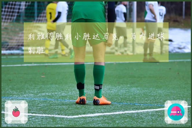 利雅得胜利小胜达马克，马内进球制胜