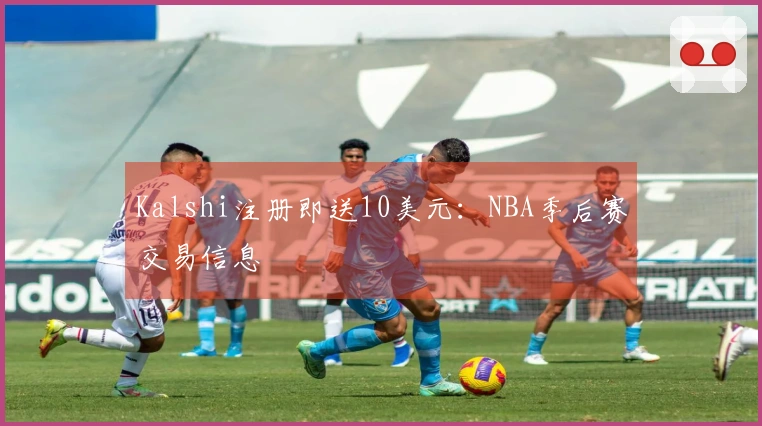 Kalshi注册即送10美元：NBA季后赛交易信息