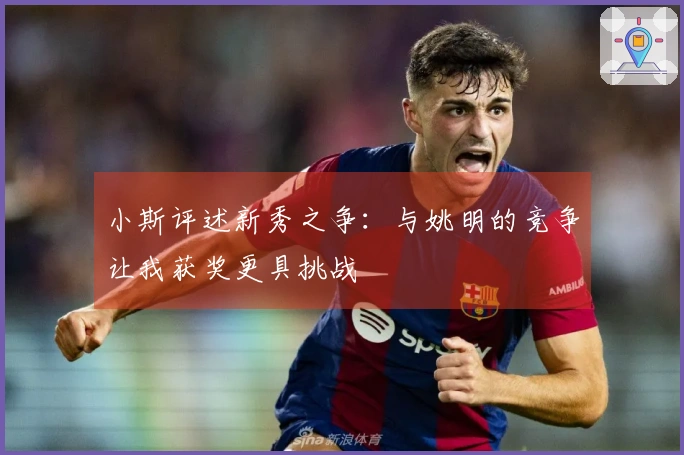 小斯评述新秀之争：与姚明的竞争让我获奖更具挑战